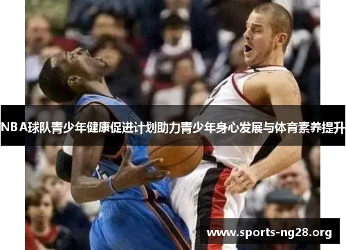 NBA球队青少年健康促进计划助力青少年身心发展与体育素养提升
