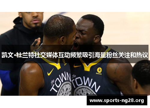 凯文·杜兰特社交媒体互动频繁吸引海量粉丝关注和热议