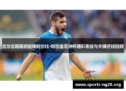 吉尔吉斯斯坦前锋阿尔比·阿尔金亚洲杯精彩表现与关键进球回顾