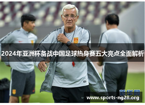 2024年亚洲杯备战中国足球热身赛五大亮点全面解析