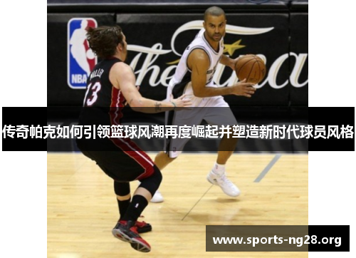 传奇帕克如何引领篮球风潮再度崛起并塑造新时代球员风格