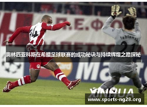 奥林匹亚科斯在希腊足球联赛的成功秘诀与持续辉煌之路探秘