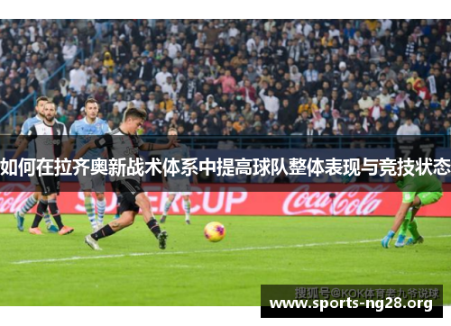 如何在拉齐奥新战术体系中提高球队整体表现与竞技状态