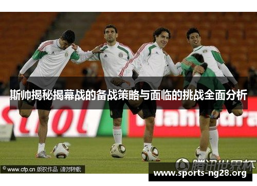 斯帅揭秘揭幕战的备战策略与面临的挑战全面分析