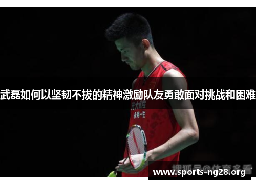武磊如何以坚韧不拔的精神激励队友勇敢面对挑战和困难