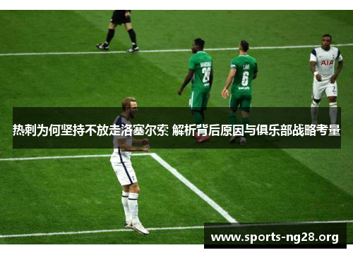热刺为何坚持不放走洛塞尔索 解析背后原因与俱乐部战略考量