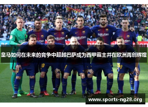 皇马如何在未来的竞争中超越巴萨成为西甲霸主并在欧洲再创辉煌