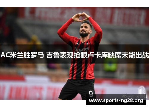 AC米兰胜罗马 吉鲁表现抢眼卢卡库缺席未能出战