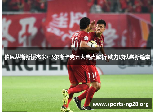 伯恩茅斯新援杰米·马尔斯卡克五大亮点解析 助力球队崭新篇章