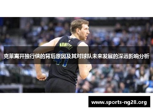 克莱离开独行侠的背后原因及其对球队未来发展的深远影响分析