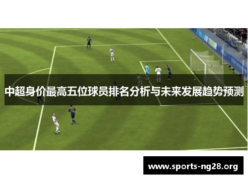 中超身价最高五位球员排名分析与未来发展趋势预测