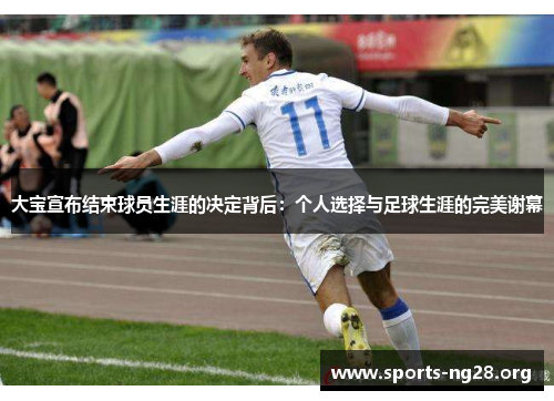 大宝宣布结束球员生涯的决定背后：个人选择与足球生涯的完美谢幕