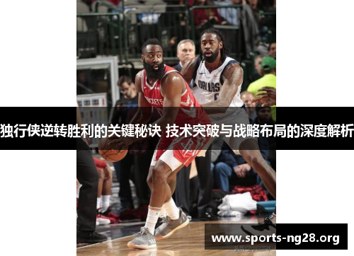 独行侠逆转胜利的关键秘诀 技术突破与战略布局的深度解析
