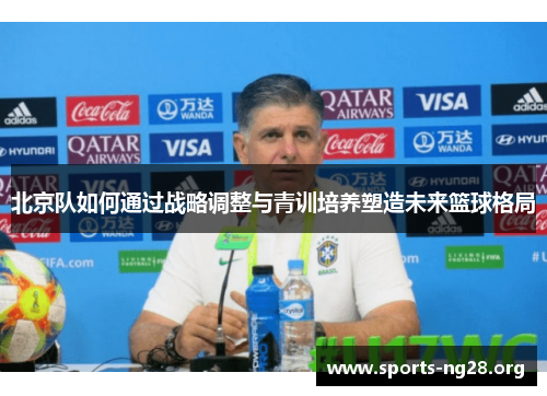 北京队如何通过战略调整与青训培养塑造未来篮球格局