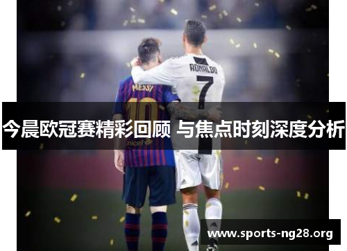 今晨欧冠赛精彩回顾 与焦点时刻深度分析