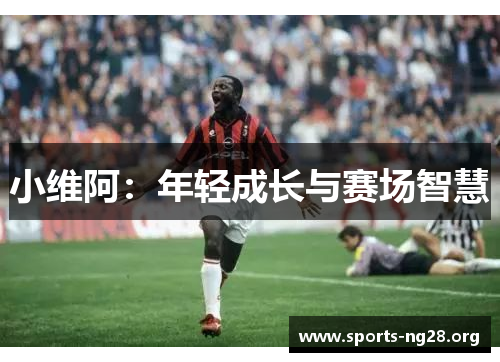 小维阿：年轻成长与赛场智慧