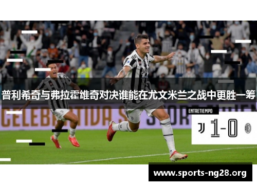 普利希奇与弗拉霍维奇对决谁能在尤文米兰之战中更胜一筹