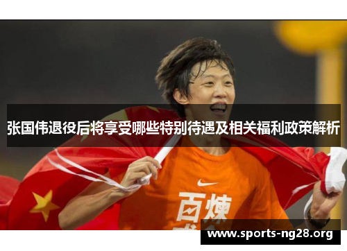 张国伟退役后将享受哪些特别待遇及相关福利政策解析
