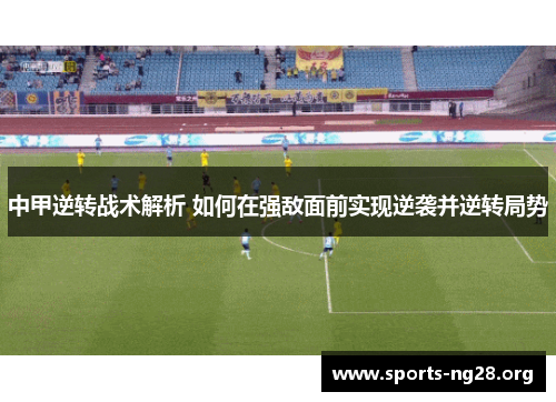 中甲逆转战术解析 如何在强敌面前实现逆袭并逆转局势 中甲逆转战术解析 如何在强敌面前实现逆袭并逆转局势