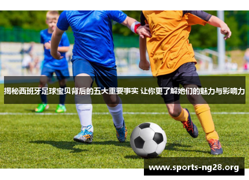 揭秘西班牙足球宝贝背后的五大重要事实 让你更了解她们的魅力与影响力