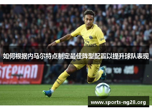 如何根据内马尔特点制定最佳阵型配置以提升球队表现