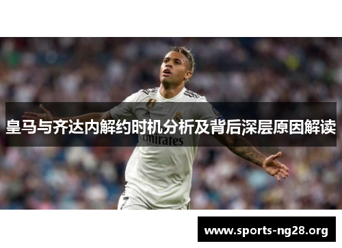 皇马与齐达内解约时机分析及背后深层原因解读