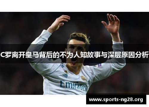 C罗离开皇马背后的不为人知故事与深层原因分析