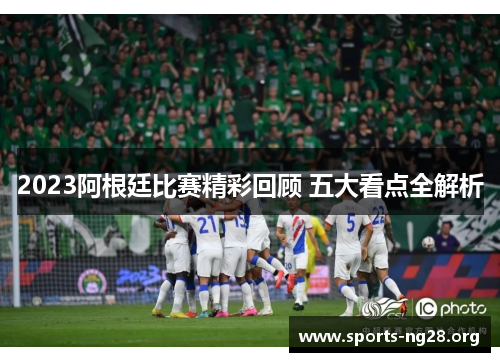 2023阿根廷比赛精彩回顾 五大看点全解析