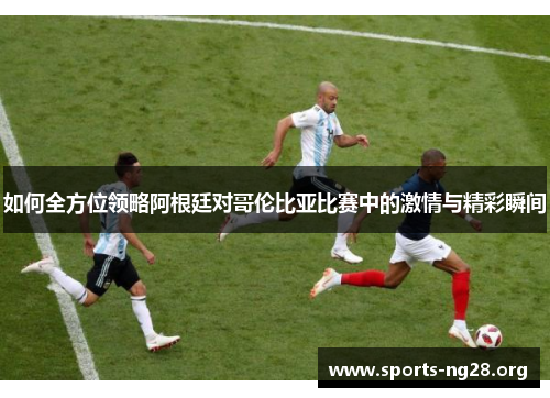 如何全方位领略阿根廷对哥伦比亚比赛中的激情与精彩瞬间