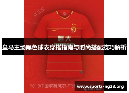 皇马主场黑色球衣穿搭指南与时尚搭配技巧解析 皇马主场黑色球衣穿搭指南与时尚搭配技巧解析