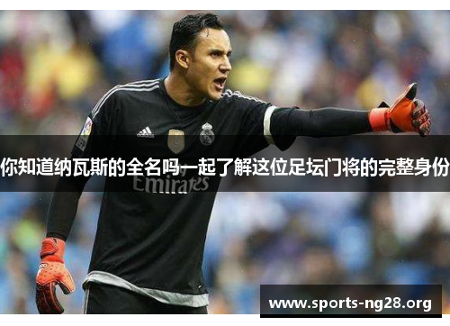 你知道纳瓦斯的全名吗一起了解这位足坛门将的完整身份