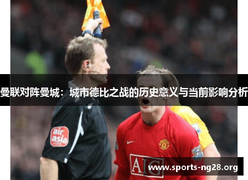 曼联对阵曼城:城市德比之战的历史意义与当前影响分析 曼联对阵曼城:城市德比之战的历史意义与当前影响分析
