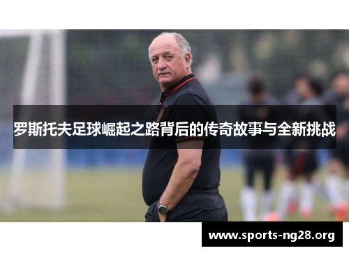 罗斯托夫足球崛起之路背后的传奇故事与全新挑战 罗斯托夫足球崛起之路背后的传奇故事与全新挑战