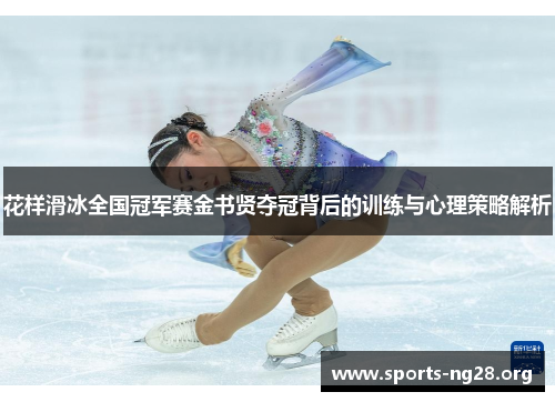 花样滑冰全国冠军赛金书贤夺冠背后的训练与心理策略解析 花样滑冰全国冠军赛金书贤夺冠背后的训练与心理策略解析