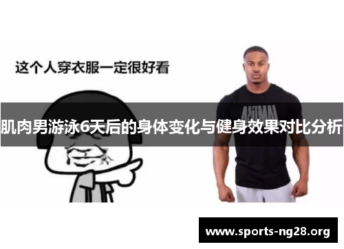 肌肉男游泳6天后的身体变化与健身效果对比分析 肌肉男游泳6天后的身体变化与健身效果对比分析