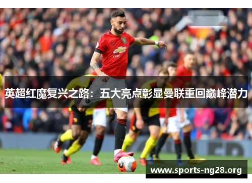 英超红魔复兴之路:五大亮点彰显曼联重回巅峰潜力 英超红魔复兴之路:五大亮点彰显曼联重回巅峰潜力