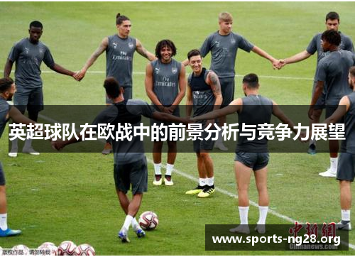 英超球队在欧战中的前景分析与竞争力展望