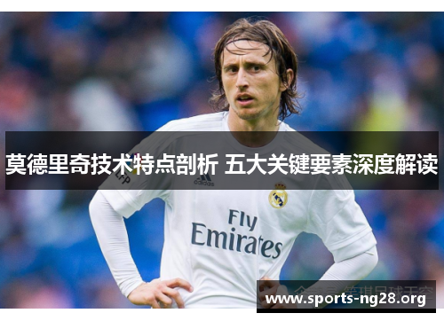 莫德里奇技术特点剖析 五大关键要素深度解读 莫德里奇技术特点剖析 五大关键要素深度解读