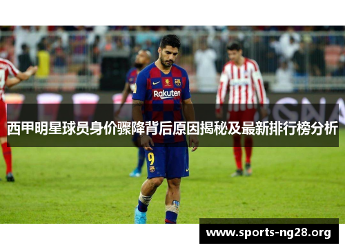 西甲明星球员身价骤降背后原因揭秘及最新排行榜分析 西甲明星球员身价骤降背后原因揭秘及最新排行榜分析