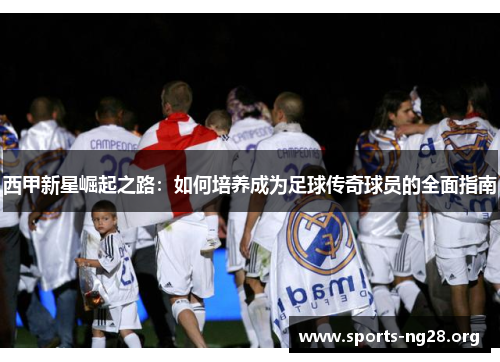 西甲新星崛起之路：如何培养成为足球传奇球员的全面指南