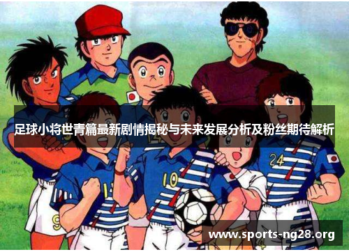 足球小将世青篇最新剧情揭秘与未来发展分析及粉丝期待解析