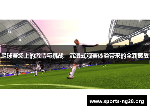 足球赛场上的激情与挑战:沉浸式观赛体验带来的全新感受 足球赛场上的激情与挑战:沉浸式观赛体验带来的全新感受