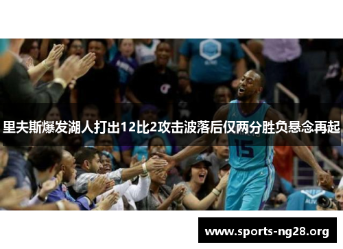 里夫斯爆发湖人打出12比2攻击波落后仅两分胜负悬念再起 里夫斯爆发湖人打出12比2攻击波落后仅两分胜负悬念再起
