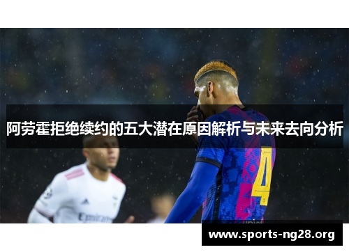 阿劳霍拒绝续约的五大潜在原因解析与未来去向分析 阿劳霍拒绝续约的五大潜在原因解析与未来去向分析