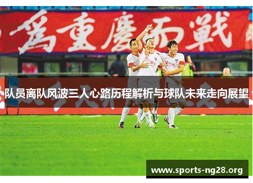 队员离队风波三人心路历程解析与球队未来走向展望