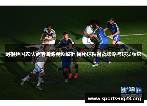 阿根廷国家队赛前训练视频解析 揭秘球队备战策略与球员状态 阿根廷国家队赛前训练视频解析 揭秘球队备战策略与球员状态