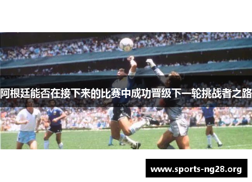 阿根廷能否在接下来的比赛中成功晋级下一轮挑战者之路