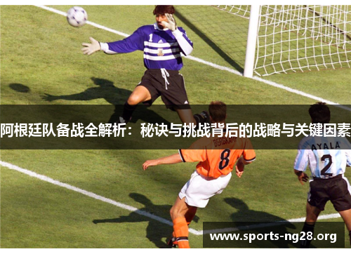 阿根廷队备战全解析：秘诀与挑战背后的战略与关键因素