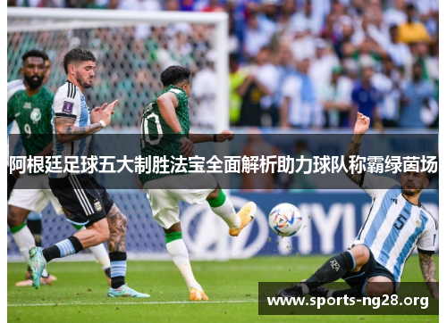 阿根廷足球五大制胜法宝全面解析助力球队称霸绿茵场
