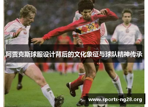 阿贾克斯球服设计背后的文化象征与球队精神传承